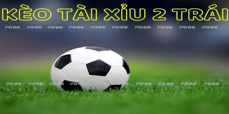 Kèo tài xỉu 2 trái trong cá độ bóng đá hiểu như thế nào?